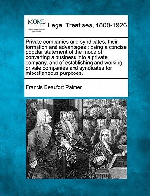 Private companies and syndicates, their formation and advantages: being a concise popular statement of the mode of converting a business into a ... and syndicates for miscellaneous purposes.