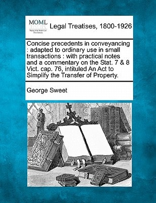 Concise precedents in conveyancing: adapted to ordinary use in small transactions : with practical notes and a commentary on the Stat. 7 & 8 Vict. ... An Act to Simplify the Transfer of Property.