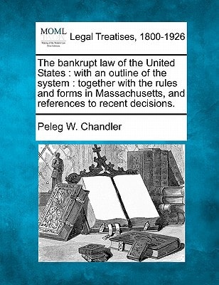 The bankrupt law of the United States: with an outline of the system : together with the rules and forms in Massachusetts, and references to recent decisions.