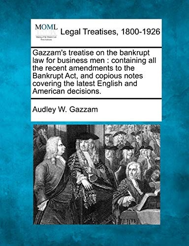 Gazzam's treatise on the bankrupt law for business men: containing all the recent amendments to the Bankrupt Act, and copious notes covering the latest English and American decisions.