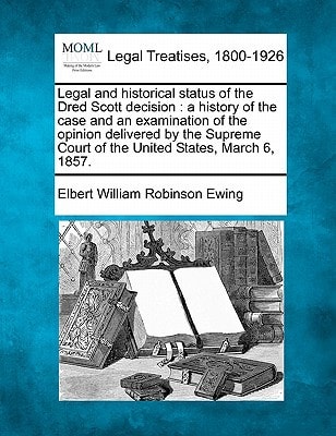 Legal and historical status of the Dred Scott decision: a history of the case and an examination of the opinion delivered by the Supreme Court of the United States, March 6, 1857.