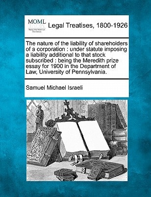 The nature of the liability of shareholders of a corporation: under statute imposing a liability additional to that stock subscribed : being the ... of Law, University of Pennsylvania.