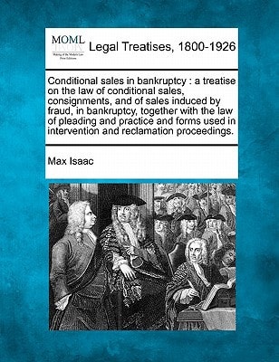 Conditional sales in bankruptcy: a treatise on the law of conditional sales, consignments, and of sales induced by fraud, in bankruptcy, together with ... in intervention and reclamation proceedings.