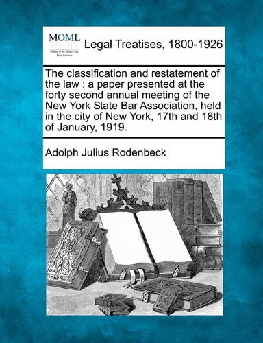 The classification and restatement of the law: a paper presented at the forty second annual meeting of the New York State Bar Association, held in the city of New York, 17th and 18th of January, 1919.