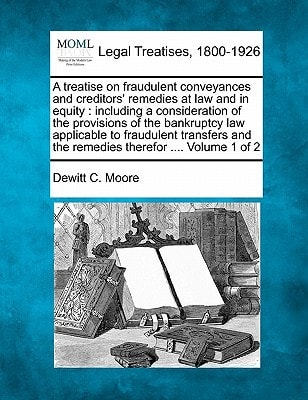 A treatise on fraudulent conveyances and creditors' remedies at law and in equity: including a consideration of the provisions of the bankruptcy law ... and the remedies therefor .... Volume 1 of 2