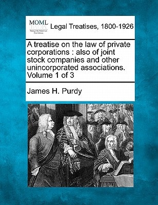 A treatise on the law of private corporations: also of joint stock companies and other unincorporated associations. Volume 1 of 3