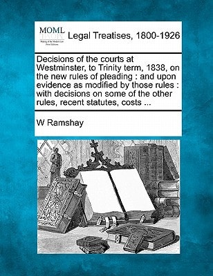 Decisions of the courts at Westminster, to Trinity term, 1838, on the new rules of pleading: and upon evidence as modified by those rules : with ... the other rules, recent statutes, costs ...