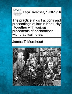 The practice in civil actions and proceedings at law in Kentucky: together with various precedents of declarations, with practical notes.