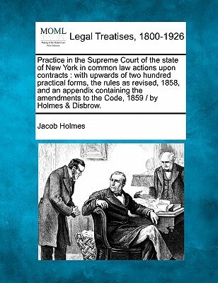 Practice in the Supreme Court of the state of New York in common law actions upon contracts: with upwards of two hundred practical forms, the rules as ... to the Code, 1859 / by Holmes & Disbrow.