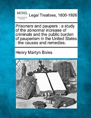 Prisoners and paupers: a study of the abnormal increase of criminals and the public burden of pauperism in the United States : the causes and remedies.