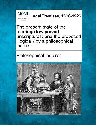 The present state of the marriage law proved unscriptural: and the proposed illogical / by a philosophical inquirer.