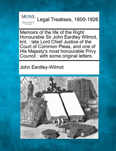 Memoirs of the life of the Right Honourable Sir John Eardley Wilmot, knt.: late Lord Chief Justice of the Court of Common Pleas, and one of His ... Privy Council : with some original letters.