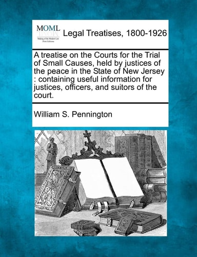 A treatise on the Courts for the Trial of Small Causes, held by justices of the peace in the State of New Jersey: containing useful information for justices, officers, and suitors of the court.