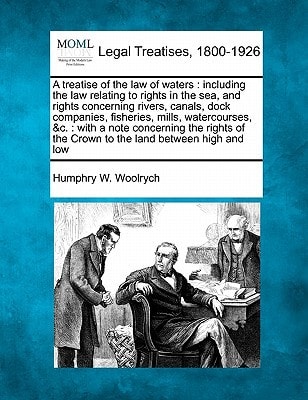 A treatise of the law of waters: including the law relating to rights in the sea, and rights concerning rivers, canals, dock companies, fisheries, ... of the Crown to the land between high and low