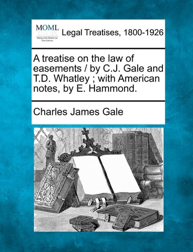 A treatise on the law of easements / by C.J. Gale and T.D. Whatley ; with American notes, by E. Hammond.