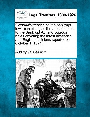 Gazzam's treatise on the bankrupt law: containing all the amendments to the Bankrupt Act and copious notes covering the latest American and English decisions reported to October 1, 1871.