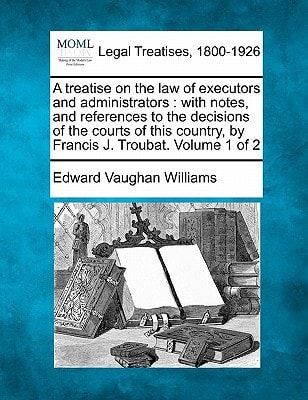 A treatise on the law of executors and administrators: with notes, and references to the decisions of the courts of this country, by Francis J. Troubat. Volume 1 of 2