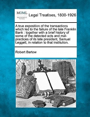 A true exposition of the transactions which led to the failure of the late Franklin Bank: together with a brief history of some of the detected acts ... Leggett, in relation to that institution.