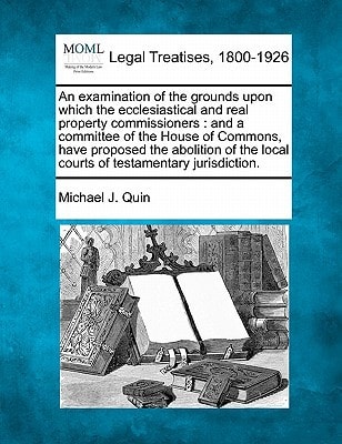An examination of the grounds upon which the ecclesiastical and real property commissioners: and a committee of the House of Commons, have proposed ... local courts of testamentary jurisdiction.