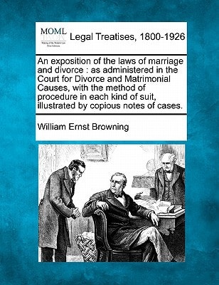 An exposition of the laws of marriage and divorce: as administered in the Court for Divorce and Matrimonial Causes, with the method of procedure in ... suit, illustrated by copious notes of cases.