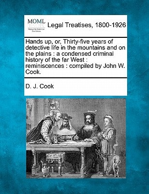 Hands up, or, Thirty-five years of detective life in the mountains and on the plains: a condensed criminal history of the far West : reminiscences : compiled by John W. Cook.