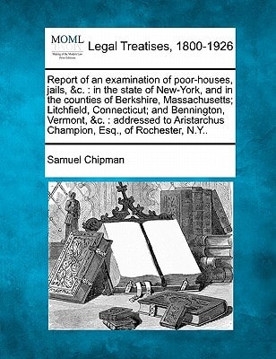 Report of an examination of poor-houses, jails, &c.: in the state of New-York, and in the counties of Berkshire, Massachusetts; Litchfield, ... Champion, Esq., of Rochester, N.Y..