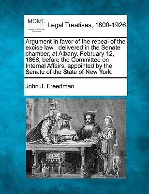 Argument in favor of the repeal of the excise law: delivered in the Senate chamber, at Albany, February 12, 1868, before the Committee on Internal ... by the Senate of the State of New York.