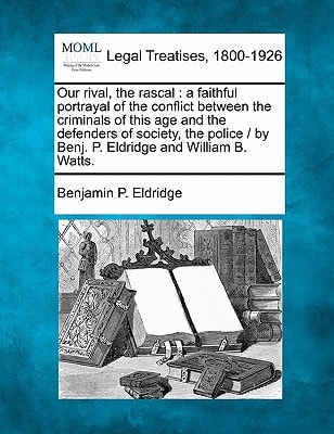 Our rival, the rascal: a faithful portrayal of the conflict between the criminals of this age and the defenders of society, the police / by Benj. P. Eldridge and William B. Watts.