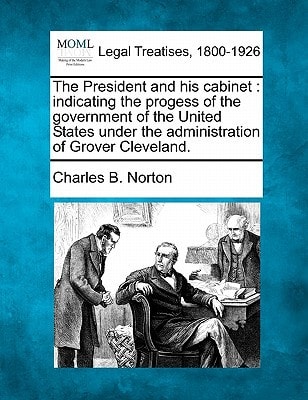 The President and his cabinet: indicating the progess of the government of the United States under the administration of Grover Cleveland.