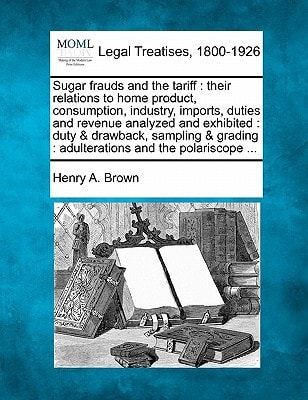 Sugar frauds and the tariff: their relations to home product, consumption, industry, imports, duties and revenue analyzed and exhibited : duty & ... : adulterations and the polariscope ...