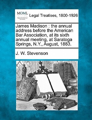 James Madison: the annual address before the American Bar Association, at its sixth annual meeting, at Saratoga Springs, N.Y., August, 1883.