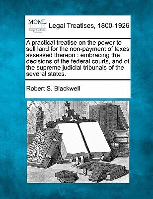 A practical treatise on the power to sell land for the non-payment of taxes assessed thereon: embracing the decisions of the federal courts, and of ... judicial tribunals of the several states.
