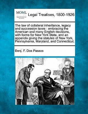 The law of collateral inheritance, legacy and succession taxes: embracing the American and many English decisions, with forms for New York State, and ... Pennsylvania, Maryland, and Connecticut.