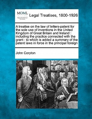 A treatise on the law of letters-patent for the sole use of inventions in the United Kingdom of Great Britain and Ireland: including the practice ... patent laws in force in the principal foreign