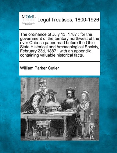The ordinance of July 13, 1787: for the government of the territory northwest of the river Ohio : a paper read before the Ohio State Historical and ... containing valuable historical facts.