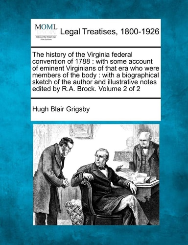 The history of the Virginia federal convention of 1788: with some account of eminent Virginians of that era who were members of the body : with a ... notes edited by R.A. Brock. Volume 2 of 2