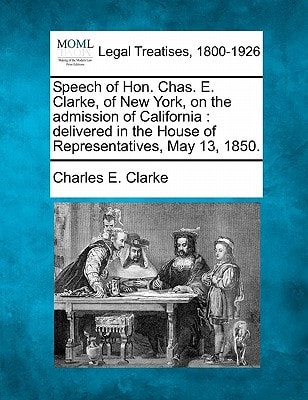 Speech of Hon. Chas. E. Clarke, of New York, on the admission of California: delivered in the House of Representatives, May 13, 1850.