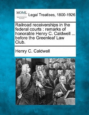 Railroad receiverships in the federal courts: remarks of honorable Henry C. Caldwell ... before the Greenleaf Law Club.