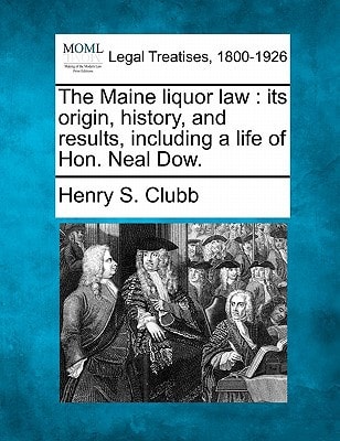 The Maine liquor law: its origin, history, and results, including a life of Hon. Neal Dow.