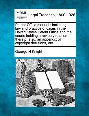 Patent-Office manual: including the law and practice of cases in the United States Patent Office and the courts holding a revisory relation thereto, also, an appendix of copyright decisions, etc.