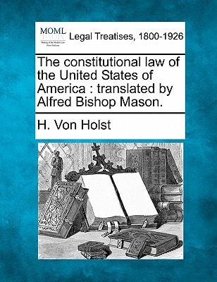 The constitutional law of the United States of America: translated by Alfred Bishop Mason.