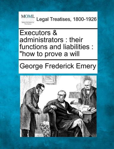 Executors & Administrators: Their Functions and Liabilities: How to Prove a Will
