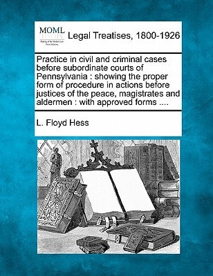 Practice in civil and criminal cases before subordinate courts of Pennsylvania: showing the proper form of procedure in actions before justices of the ... and aldermen : with approved forms ....