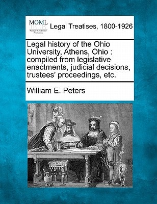 Legal history of the Ohio University, Athens, Ohio: compiled from legislative enactments, judicial decisions, trustees' proceedings, etc.
