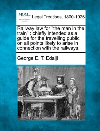 Railway law for "the man in the train": chiefly intended as a guide for the travelling public on all points likely to arise in connection with the railways.