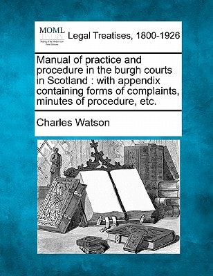 Manual of practice and procedure in the burgh courts in Scotland: with appendix containing forms of complaints, minutes of procedure, etc.