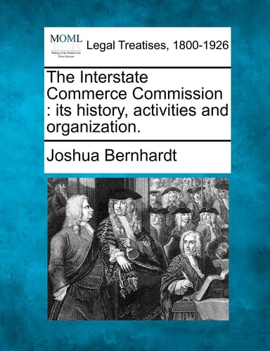 The Interstate Commerce Commission: its history, activities and organization.