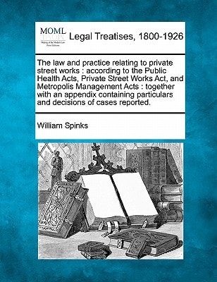 The law and practice relating to private street works: according to the Public Health Acts, Private Street Works Act, and Metropolis Management Acts : ... particulars and decisions of cases reported.