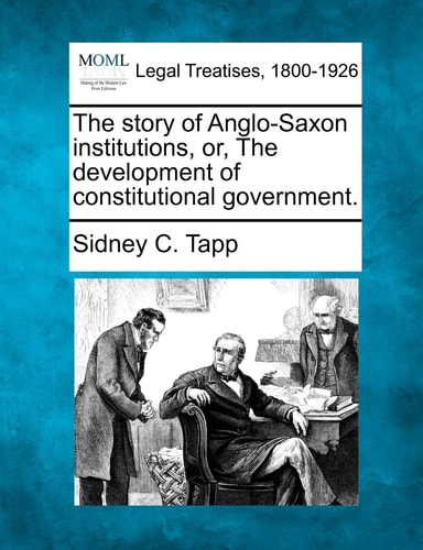 The story of Anglo-Saxon institutions, or, The development of constitutional government.