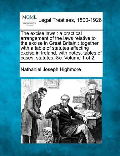 The excise laws: a practical arrangement of the laws relative to the excise in Great Britain : together with a table of statutes affecting excise in ... tables of cases, statutes, &c. Volume 1 of 2